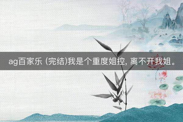 ag百家乐 (完结)我是个重度姐控， 离不开我姐<a href=