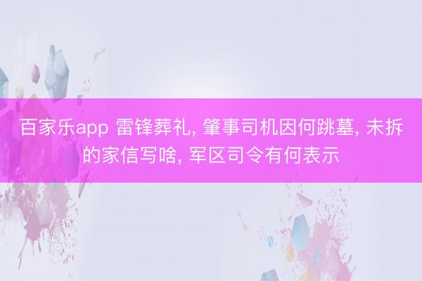 百家乐app 雷锋葬礼, 肇事司机因何跳墓, 未拆的家信写啥, 军区司令有何表示
