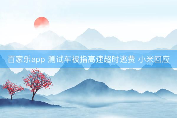 百家乐app 测试车被指高速超时逃费 小米回应
