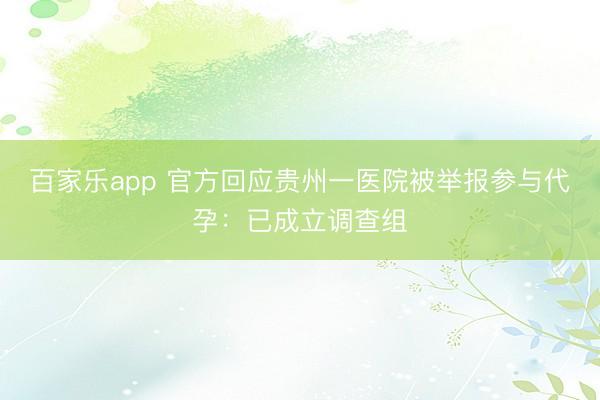 百家乐app 官方回应贵州一医院被举报参与代孕:已成立调查组