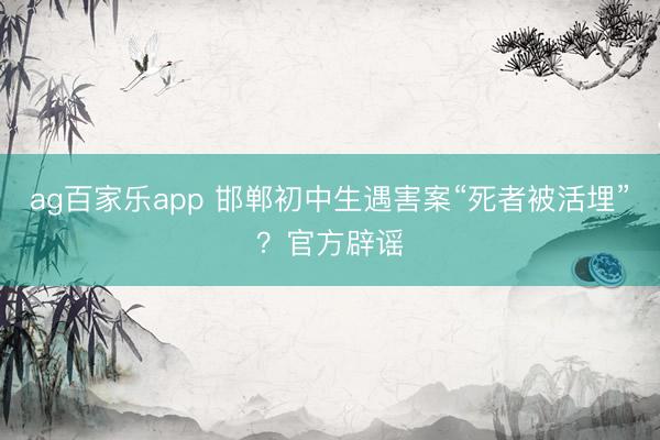 ag百家乐app 邯郸初中生遇害案“死者被活埋”?官方辟谣