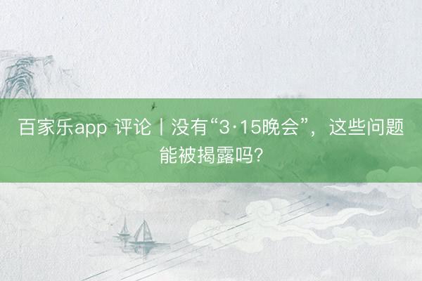 百家乐app 评论丨没有“3·15晚会”，这些问题能被揭露吗？