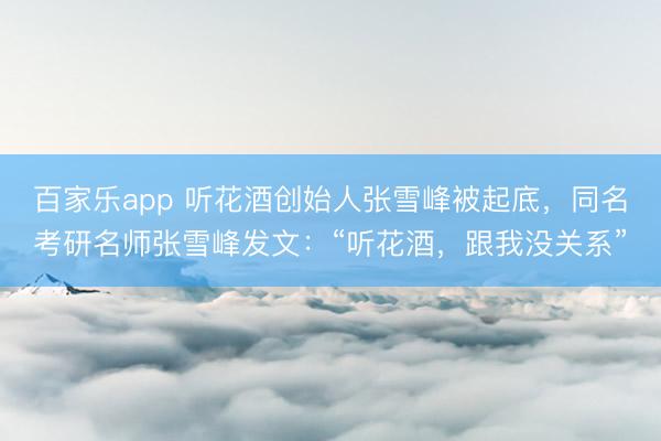 百家乐app 听花酒创始人张雪峰被起底,同名考研名师张雪峰发文:“听花酒,跟我没关系”