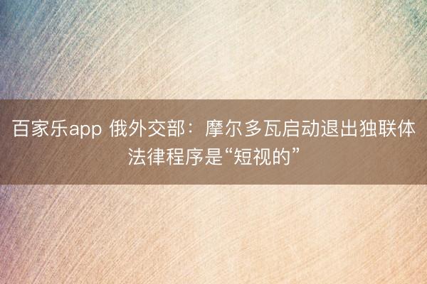 百家乐app 俄外交部：摩尔多瓦启动退出独联体法律程序是“短视的”