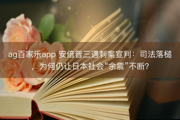 ag百家乐app 安倍晋三遇刺案宣判:司法落槌,为何仍让日本社会“余震”不断?