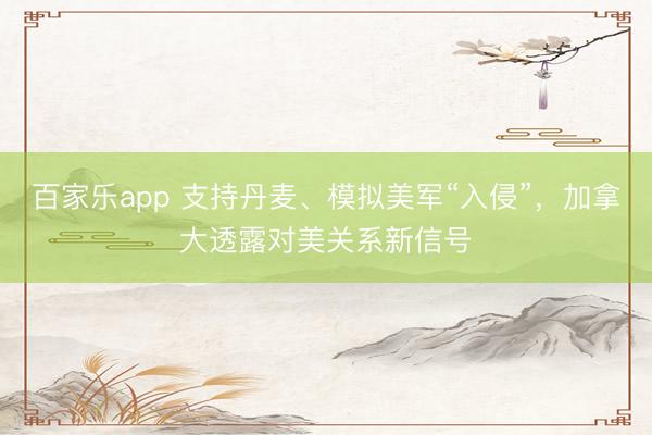 百家乐app 支持丹麦、模拟美军“入侵”,加拿大透露对美关系新信号