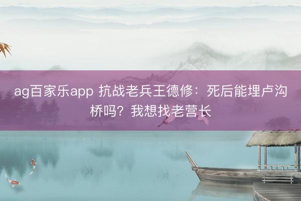 ag百家乐app 抗战老兵王德修:死后能埋卢沟桥吗?我想找老营长