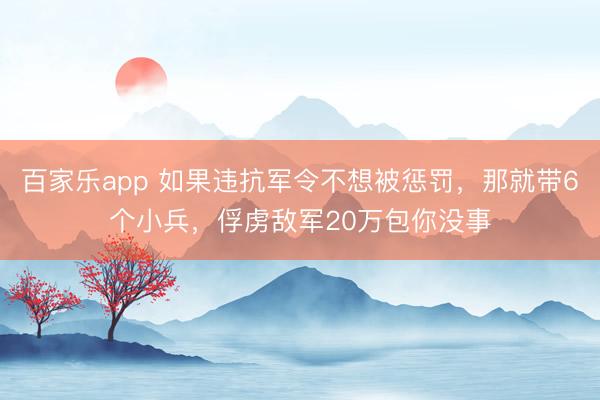 百家乐app 如果违抗军令不想被惩罚,那就带6个小兵,俘虏敌军20万包你没事