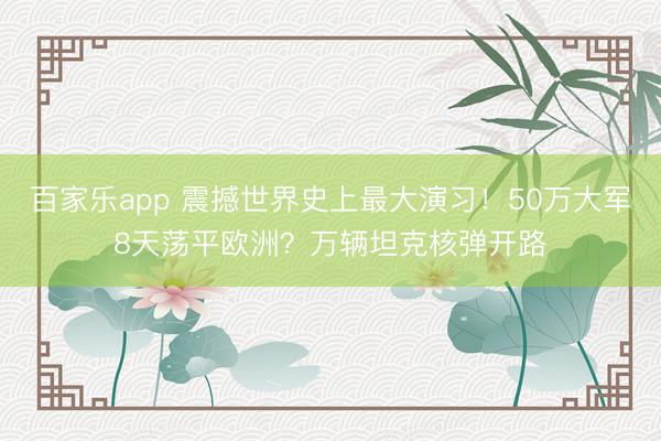 百家乐app 震撼世界史上最大演习!50万大军8天荡平欧洲?万辆坦克核弹开路
