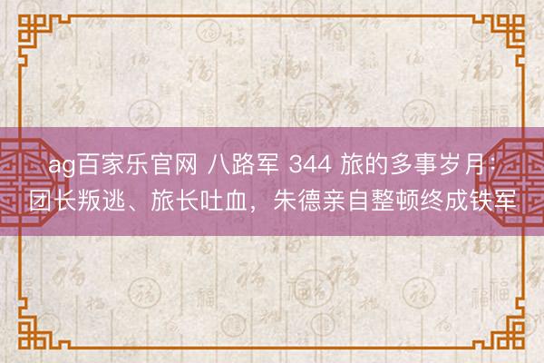 ag百家乐官网 八路军 344 旅的多事岁月:团长叛逃、旅长吐血,朱德亲自整顿终成铁军