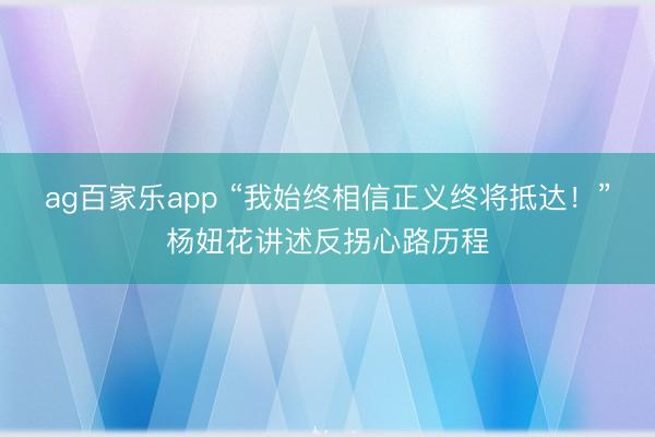 ag百家乐app “我始终相信正义终将抵达!”杨妞花讲述反拐心路历程