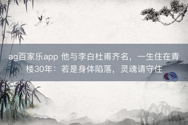 ag百家乐app 他与李白杜甫齐名,一生住在青楼30年:若是身体陷落,灵魂请守住