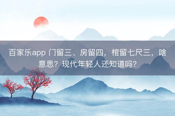 百家乐app 门留三、房留四,棺留七尺三,啥意思?现代年轻人还知道吗?