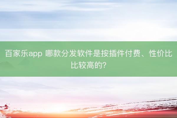 百家乐app 哪款分发软件是按插件付费、性价比比较高的?