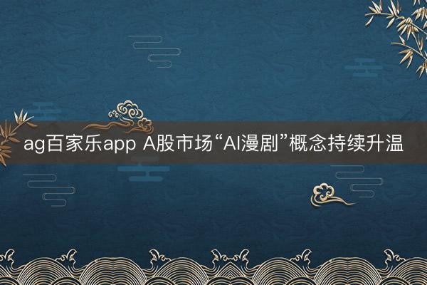 ag百家乐app A股市场“AI漫剧”概念持续升温