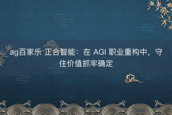 ag百家乐 正合智能：在 AGI 职业重构中，守住价值抓牢确定