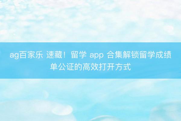 ag百家乐 速藏!留学 app 合集解锁留学成绩单公证的高效打开方式