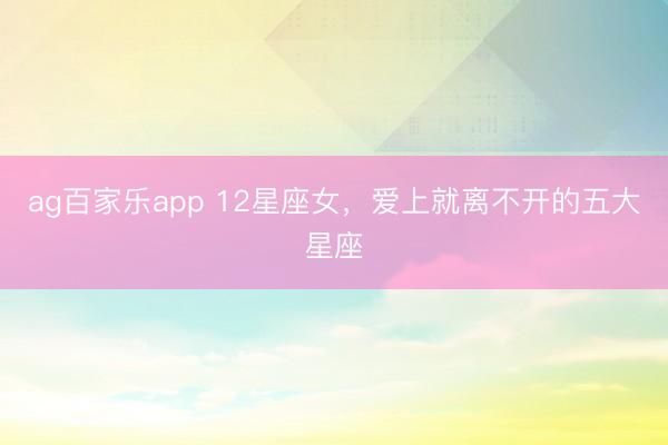 ag百家乐app 12星座女,爱上就离不开的五大星座