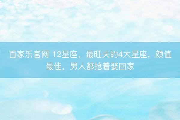 百家乐官网 12星座,最旺夫的4大星座,颜值最佳,男人都抢着娶回家