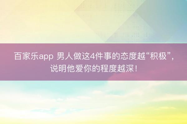 百家乐app 男人做这4件事的态度越“积极”，说明他爱你的程度越深！