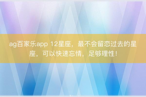 ag百家乐app 12星座，最不会留恋过去的星座，可以快速忘情，足够理性！