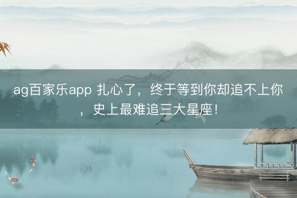 ag百家乐app 扎心了，终于等到你却追不上你，史上最难追三大星座！