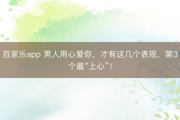 百家乐app 男人用心爱你,才有这几个表现,第3个最“上心”!