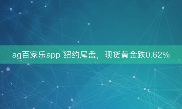 ag百家乐app 纽约尾盘，现货黄金跌0.62%