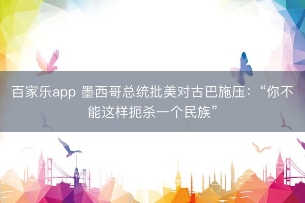 百家乐app 墨西哥总统批美对古巴施压：“你不能这样扼杀一个民族”