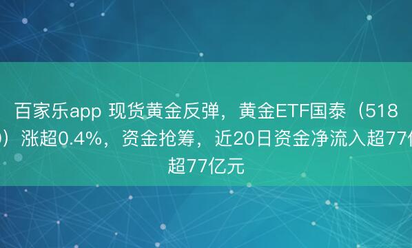 百家乐app 现货黄金反弹,黄金ETF国泰(518800)涨超0.4%,资金抢筹,近20日资金净流入超77亿元