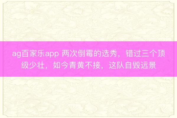 ag百家乐app 两次倒霉的选秀,错过三个顶级少壮,如今青黄不接,这队自毁远景