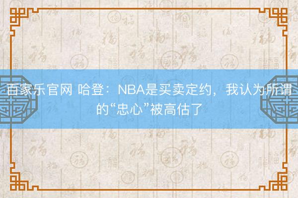 百家乐官网 哈登：NBA是买卖定约，我认为所谓的“忠心”被高估了
