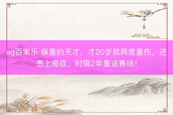 ag百家乐 保重的天才,才20岁就两度重伤,还患上癌症,时隔2年重返赛场!