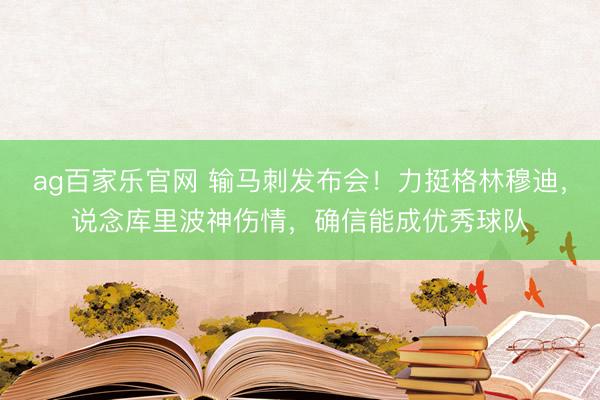 ag百家乐官网 输马刺发布会!力挺格林穆迪,说念库里波神伤情,确信能成优秀球队