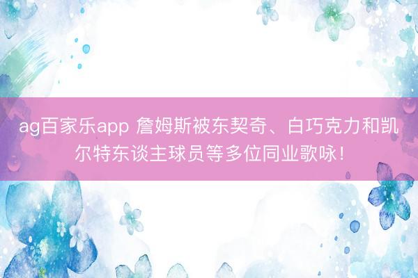 ag百家乐app 詹姆斯被东契奇、白巧克力和凯尔特东谈主球员等多位同业歌咏!