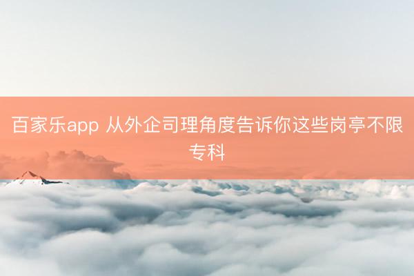 百家乐app 从外企司理角度告诉你这些岗亭不限专科