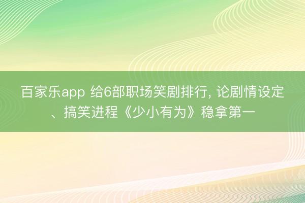 百家乐app 给6部职场笑剧排行， 论剧情设定、搞笑进程《少小有为》稳拿第一
