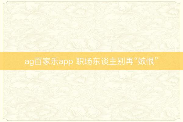 ag百家乐app 职场东谈主别再“嫉恨”