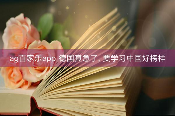 ag百家乐app 德国真急了， 要学习中国好榜样