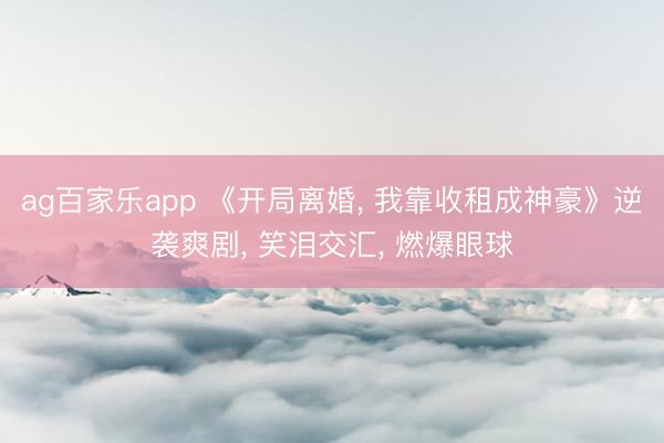 ag百家乐app 《开局离婚， 我靠收租成神豪》逆袭爽剧， 笑泪交汇， 燃爆眼球