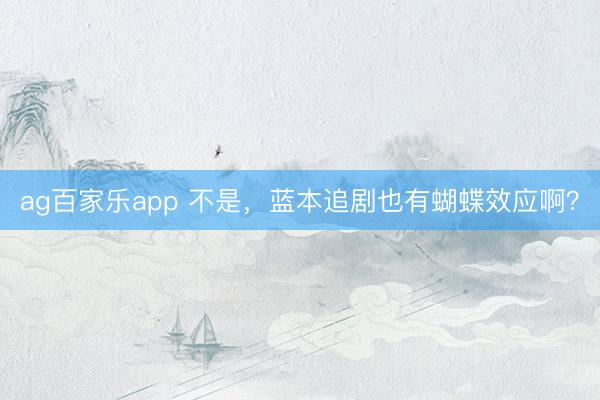 ag百家乐app 不是，蓝本追剧也有蝴蝶效应啊？