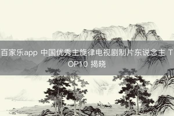 百家乐app 中国优秀主旋律电视剧制片东说念主 TOP10 揭晓
