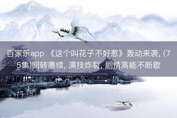百家乐app 《这个叫花子不好惹》轰动来袭, (75集)回转赓续, 演技炸裂, 剧情高能不断歇