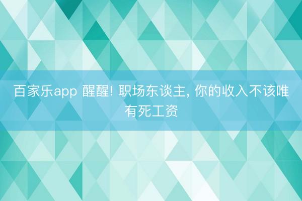 百家乐app 醒醒! 职场东谈主， 你的收入不该唯有死工资