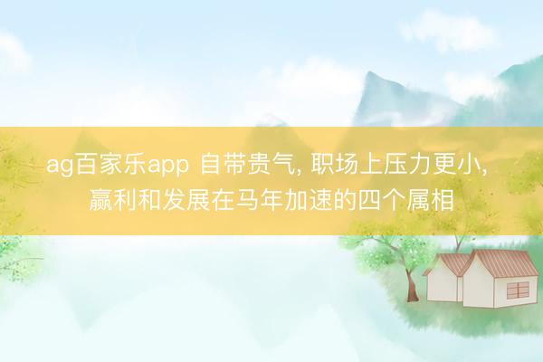 ag百家乐app 自带贵气， 职场上压力更小， 赢利和发展在马年加速的四个属相