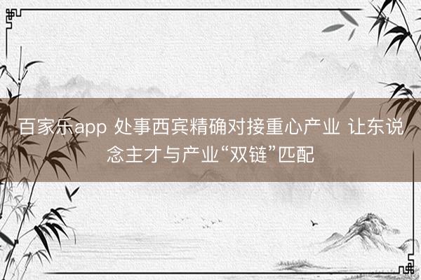 百家乐app 处事西宾精确对接重心产业 让东说念主才与产业“双链”匹配