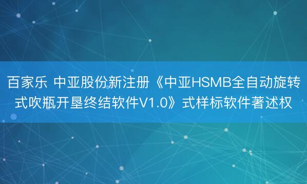 百家乐 中亚股份新注册《中亚HSMB全自动旋转式吹瓶开垦终结软件V1.0》式样标软件著述权