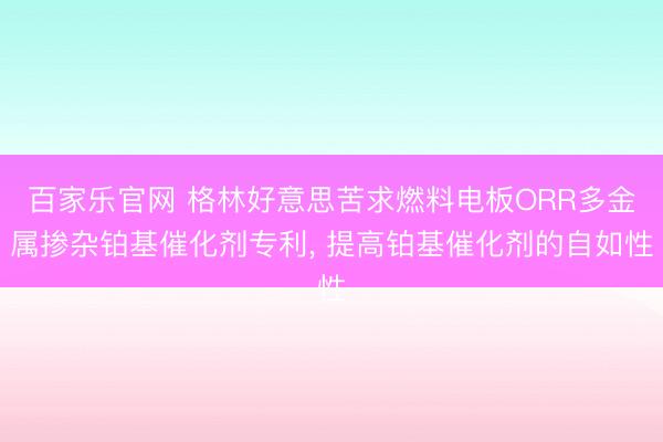 百家乐官网 格林好意思苦求燃料电板ORR多金属掺杂铂基催化剂专利， 提高铂基催化剂的自如性