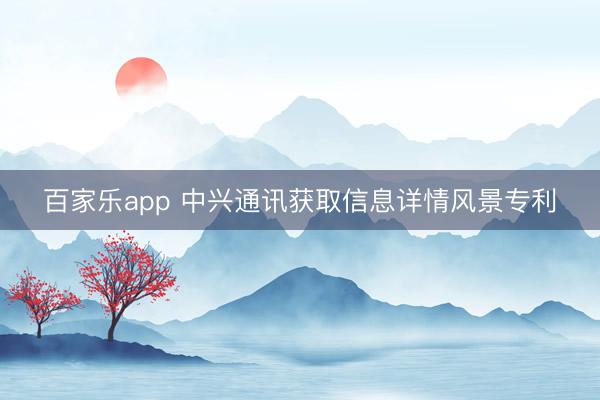 百家乐app 中兴通讯获取信息详情风景专利