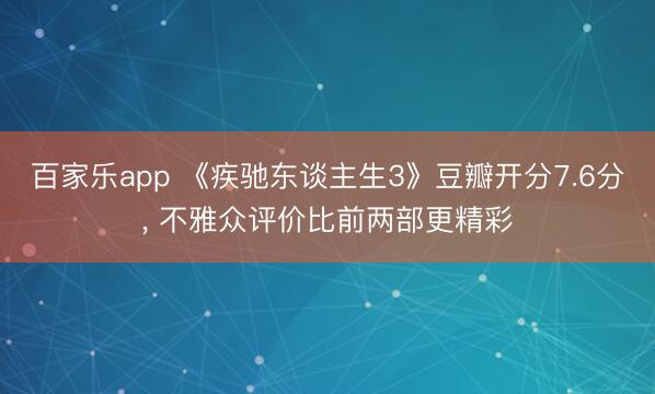 百家乐app 《疾驰东谈主生3》豆瓣开分7.6分， 不雅众评价比前两部更精彩